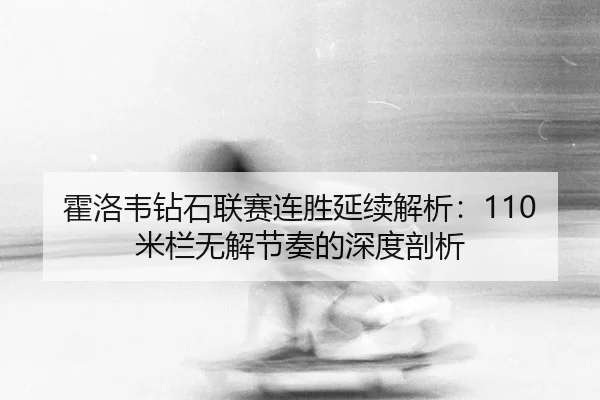 霍洛韦钻石联赛连胜延续解析：110米栏无解节奏的深度剖析