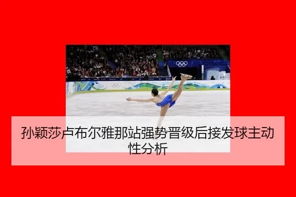 孙颖莎卢布尔雅那站强势晋级后接发球主动性分析