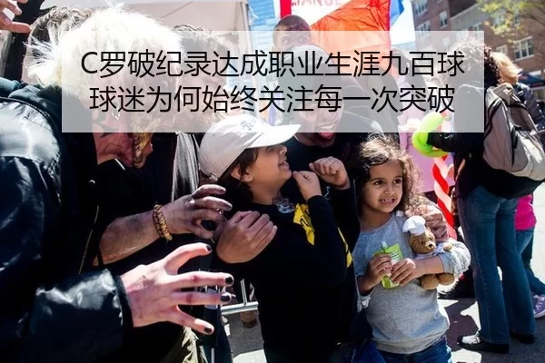 C罗破纪录达成职业生涯九百球 球迷为何始终关注每一次突破