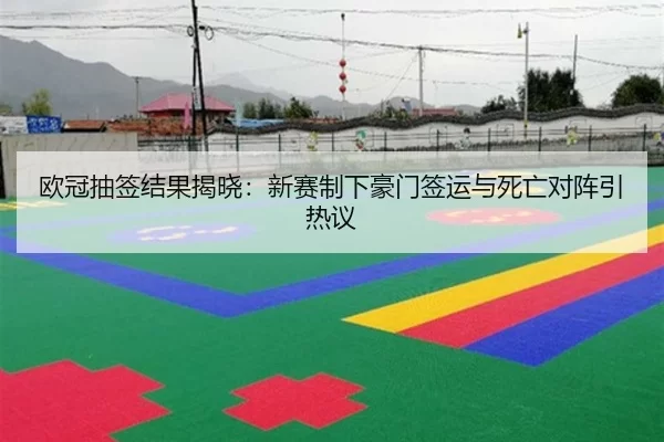 欧冠抽签结果揭晓：新赛制下豪门签运与死亡对阵引热议