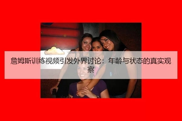 詹姆斯训练视频引发外界讨论：年龄与状态的真实观察